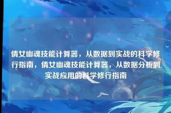 倩女幽魂技能计算器,从数据到实战的科学修行指南,倩女幽魂技能计算器,从数据分析到实战应用的科学修行指南