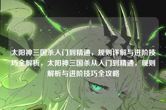 太阳神三国杀入门到精通,规则详解与进阶技巧全解析,太阳神三国杀从入门到精通,规则解析与进阶技巧全攻略