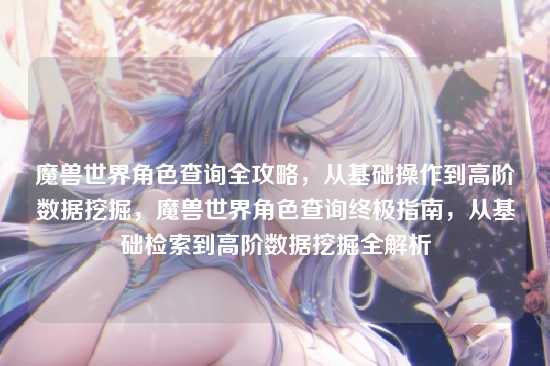 魔兽世界角色查询全攻略,从基础操作到高阶数据挖掘,魔兽世界角色查询终极指南,从基础检索到高阶数据挖掘全解析
