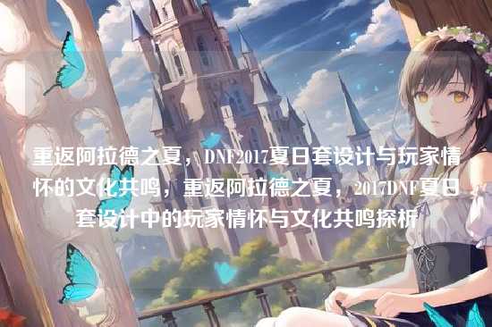 重返阿拉德之夏,DNF2017夏日套设计与玩家情怀的文化共鸣,重返阿拉德之夏,2017DNF夏日套设计中的玩家情怀与文化共鸣探析