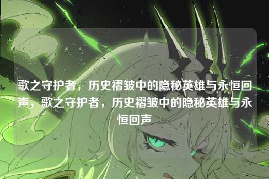 歌之守护者，历史褶皱中的隐秘英雄与永恒回声，歌之守护者，历史褶皱中的隐秘英雄与永恒回声