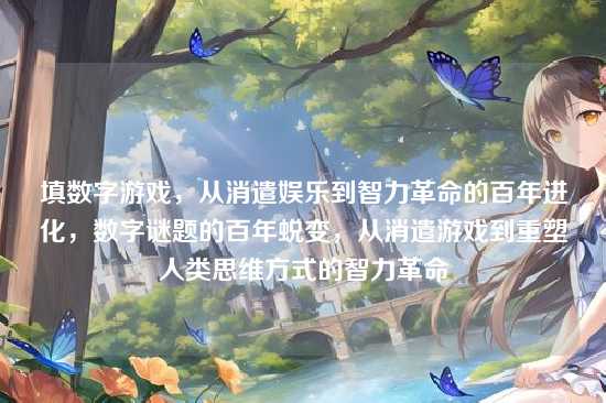 填数字游戏,从消遣娱乐到智力革命的百年进化,数字谜题的百年蜕变,从消遣游戏到重塑人类思维方式的智力革命