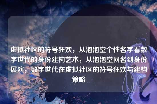 虚拟社区的符号狂欢,从泡泡堂个性名字看数字世代的身份建构艺术,从泡泡堂网名到身份展演,数字世代在虚拟社区的符号狂欢与建构策略