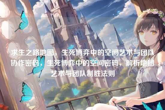 求生之路地图,生死博弈中的空间艺术与团队协作密码,生死博弈中的空间密码,解析地图艺术与团队制胜法则