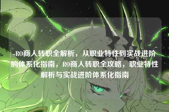 -RO商人转职全解析,从职业特性到实战进阶的体系化指南,RO商人转职全攻略,职业特性解析与实战进阶体系化指南