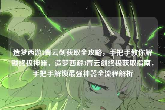 造梦西游3青云剑获取全攻略,手把手教你解锁终极神器,造梦西游3青云剑终极获取指南,手把手解锁最强神器全流程解析