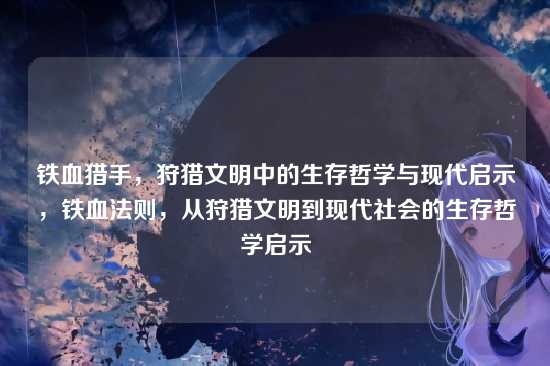 铁血猎手,狩猎文明中的生存哲学与现代启示,铁血法则,从狩猎文明到现代社会的生存哲学启示