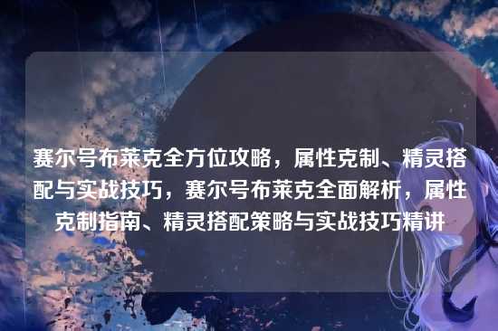 赛尔号布莱克全方位攻略,属性克制、精灵搭配与实战技巧,赛尔号布莱克全面解析,属性克制指南、精灵搭配策略与实战技巧精讲