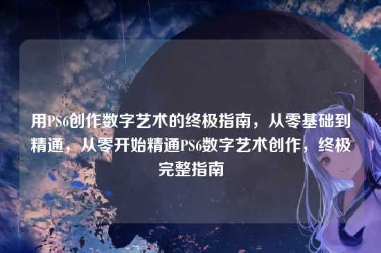 用PS6创作数字艺术的终极指南,从零基础到精通,从零开始精通PS6数字艺术创作,终极完整指南