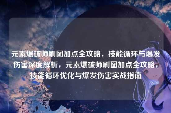 元素爆破师刷图加点全攻略,技能循环与爆发伤害深度解析,元素爆破师刷图加点全攻略,技能循环优化与爆发伤害实战指南