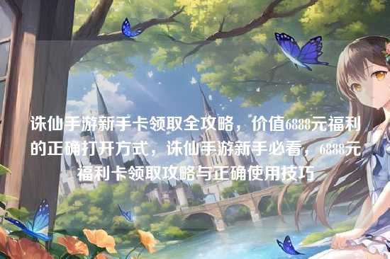 诛仙手游新手卡领取全攻略,价值6888元福利的正确打开方式,诛仙手游新手必看,6888元福利卡领取攻略与正确使用技巧