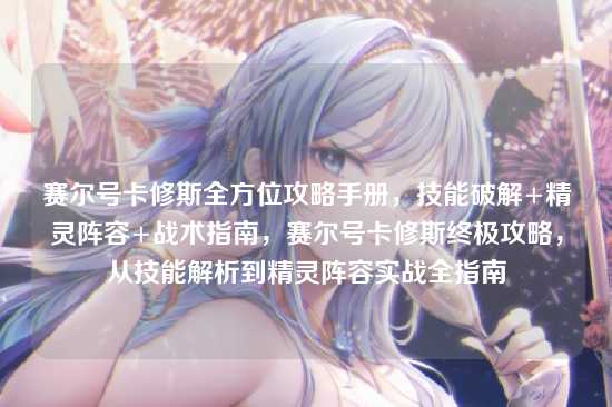 赛尔号卡修斯全方位攻略手册,技能破解+精灵阵容+战术指南,赛尔号卡修斯终极攻略,从技能解析到精灵阵容实战全指南