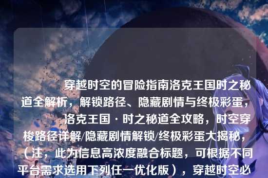 ?穿越时空的冒险指南洛克王国时之秘道全解析,解锁路径、隐藏剧情与终极彩蛋,?洛克王国·时之秘道全攻略,时空穿梭路径详解/隐藏剧情解锁/终极彩蛋大揭秘,(注,此为信息高浓度融合标题,可根据不同平台需求选用下列任一优化版),穿越时空必看!洛克王国时之秘道全路径图解+隐藏彩蛋触发指南,时空裂缝里的秘密!时之秘道隐藏剧情竟藏有改变结局的关键?,SEO优化版,洛克王国时之秘道怎么进?全解锁路线、隐藏任务及最终彩蛋详解