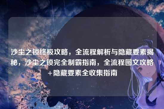 沙尘之锁终极攻略,全流程解析与隐藏要素揭秘,沙尘之锁完全制霸指南,全流程图文攻略+隐藏要素全收集指南