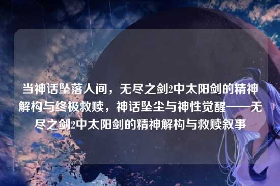 当神话坠落人间,无尽之剑2中太阳剑的精神解构与终极救赎,神话坠尘与神性觉醒——无尽之剑2中太阳剑的精神解构与救赎叙事