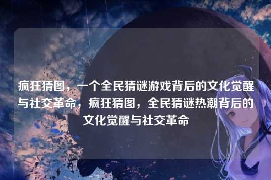 疯狂猜图,一个全民猜谜游戏背后的文化觉醒与社交革命,疯狂猜图,全民猜谜热潮背后的文化觉醒与社交革命