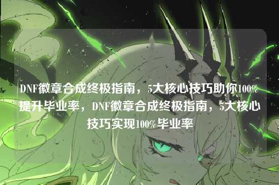 DNF徽章合成终极指南,5大核心技巧助你100%提升毕业率,DNF徽章合成终极指南,5大核心技巧实现100%毕业率