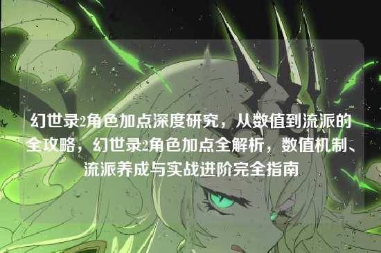 幻世录2角色加点深度研究,从数值到流派的全攻略,幻世录2角色加点全解析,数值机制、流派养成与实战进阶完全指南