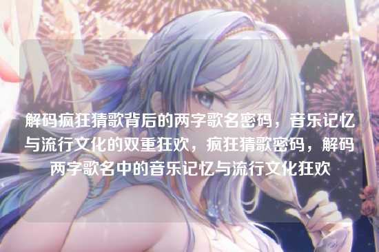 解码疯狂猜歌背后的两字歌名密码,音乐记忆与流行文化的双重狂欢,疯狂猜歌密码,解码两字歌名中的音乐记忆与流行文化狂欢