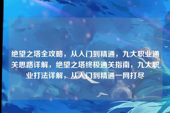 绝望之塔全攻略,从入门到精通,九大职业通关思路详解,绝望之塔终极通关指南,九大职业打法详解,从入门到精通一网打尽