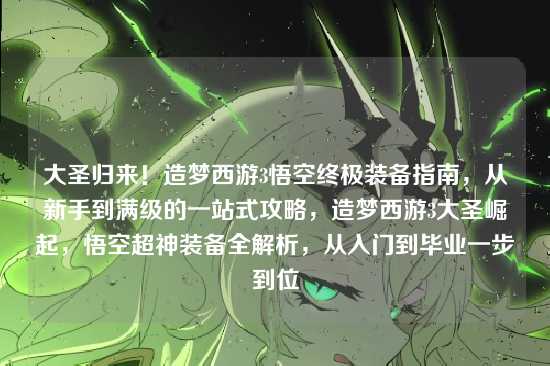 大圣归来!造梦西游3悟空终极装备指南,从新手到满级的一站式攻略,造梦西游3大圣崛起,悟空超神装备全解析,从入门到毕业一步到位