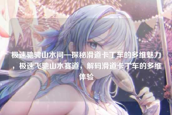 极速驰骋山水间—探秘滑道卡丁车的多维魅力,极速飞驰山水赛道,解码滑道卡丁车的多维体验