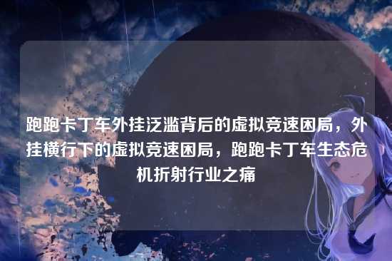 跑跑卡丁车外挂泛滥背后的虚拟竞速困局，外挂横行下的虚拟竞速困局，跑跑卡丁车生态危机折射行业之痛