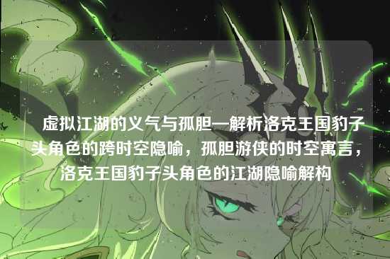 ▌虚拟江湖的义气与孤胆—解析洛克王国豹子头角色的跨时空隐喻,孤胆游侠的时空寓言,洛克王国豹子头角色的江湖隐喻解构