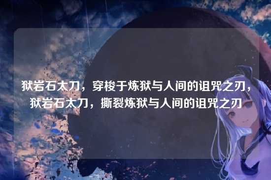 狱岩石太刀,穿梭于炼狱与人间的诅咒之刃,狱岩石太刀,撕裂炼狱与人间的诅咒之刃