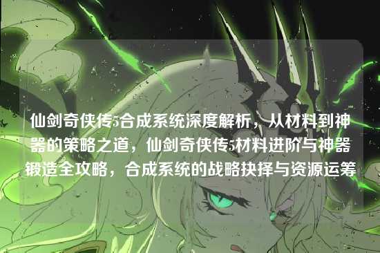 仙剑奇侠传5合成系统深度解析,从材料到神器的策略之道,仙剑奇侠传5材料进阶与神器锻造全攻略,合成系统的战略抉择与资源运筹