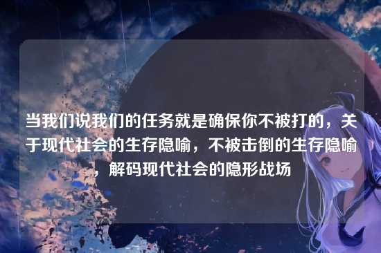 当我们说我们的任务就是确保你不被打的,关于现代社会的生存隐喻,不被击倒的生存隐喻,解码现代社会的隐形战场
