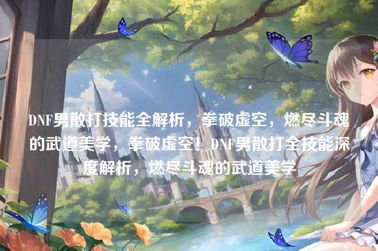 DNF男散打技能全解析,拳破虚空,燃尽斗魂的武道美学,拳破虚空!DNF男散打全技能深度解析,燃尽斗魂的武道美学
