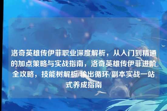 洛奇英雄传伊菲职业深度解析,从入门到精通的加点策略与实战指南,洛奇英雄传伊菲进阶全攻略,技能树解析/输出循环/副本实战一站式养成指南