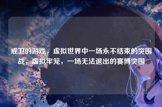 戒卫的游戏,虚拟世界中一场永不结束的突围战,虚拟牢笼,一场无法退出的赛博突围