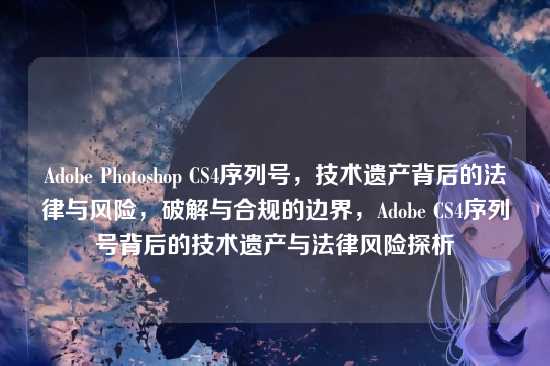 Adobe Photoshop CS4序列号,技术遗产背后的法律与风险,破解与合规的边界,Adobe CS4序列号背后的技术遗产与法律风险探析