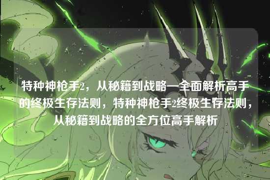 特种神枪手2,从秘籍到战略—全面解析高手的终极生存法则,特种神枪手2终极生存法则,从秘籍到战略的全方位高手解析