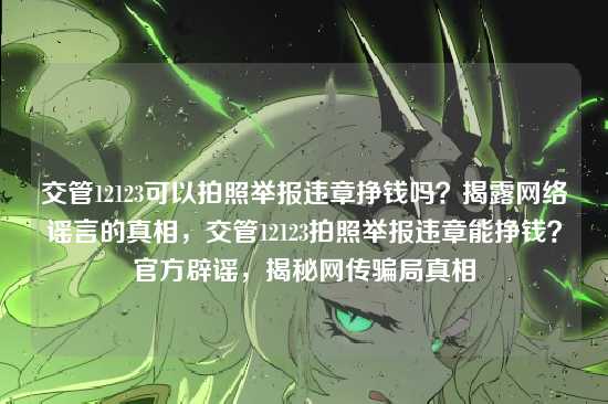 交管12123可以拍照举报违章挣钱吗?揭露网络谣言的真相,交管12123拍照举报违章能挣钱?官方辟谣,揭秘网传骗局真相