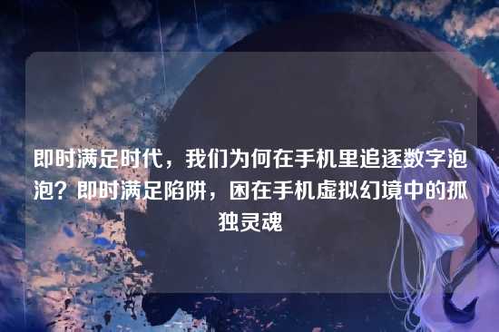 即时满足时代，我们为何在手机里追逐数字泡泡？即时满足陷阱，困在手机虚拟幻境中的孤独灵魂