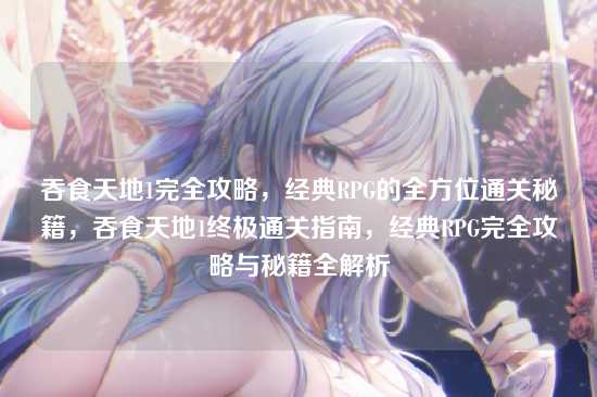 吞食天地1完全攻略,经典RPG的全方位通关秘籍,吞食天地1终极通关指南,经典RPG完全攻略与秘籍全解析
