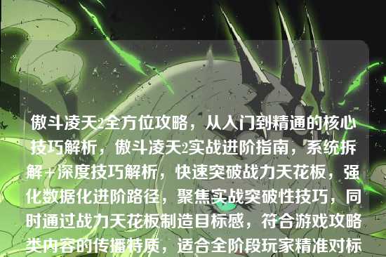 傲斗凌天2全方位攻略,从入门到精通的核心技巧解析,傲斗凌天2实战进阶指南,系统拆解+深度技巧解析,快速突破战力天花板,强化数据化进阶路径,聚焦实战突破性技巧,同时通过战力天花板制造目标感,符合游戏攻略类内容的传播特质,适合全阶段玩家精准对标提升需求)