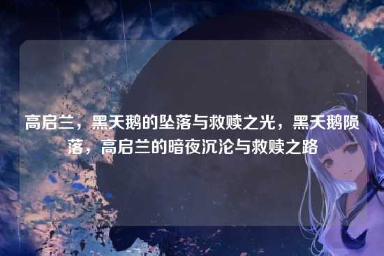 高启兰,黑天鹅的坠落与救赎之光,黑天鹅陨落,高启兰的暗夜沉沦与救赎之路