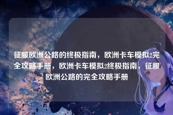 征服欧洲公路的终极指南,欧洲卡车模拟2完全攻略手册,欧洲卡车模拟2终极指南,征服欧洲公路的完全攻略手册