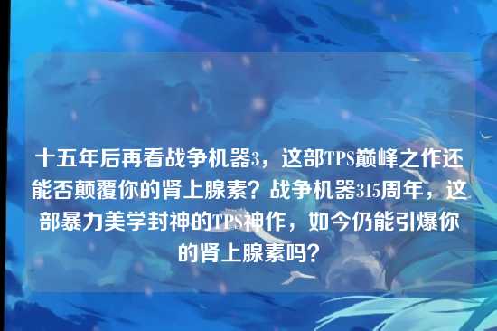 十五年后再看战争机器3,这部TPS巅峰之作还能否颠覆你的肾上腺素?战争机器315周年,这部暴力美学封神的TPS神作,如今仍能引爆你的肾上腺素吗?