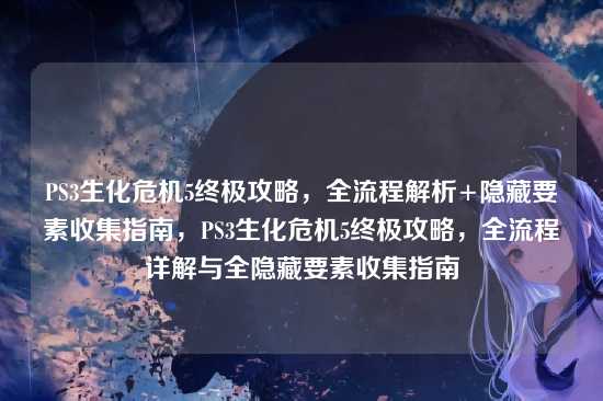 PS3生化危机5终极攻略,全流程解析+隐藏要素收集指南,PS3生化危机5终极攻略,全流程详解与全隐藏要素收集指南