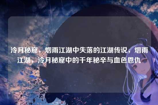 泠月秘窟,烟雨江湖中失落的江湖传说,烟雨江湖,泠月秘窟中的千年秘辛与血色恩仇