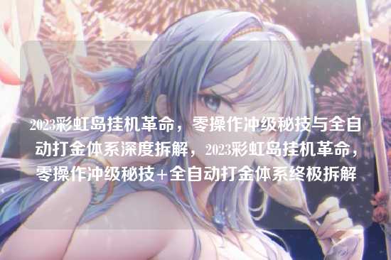 2023彩虹岛挂机革命,零操作冲级秘技与全自动打金体系深度拆解,2023彩虹岛挂机革命,零操作冲级秘技+全自动打金体系终极拆解
