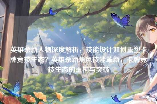 英雄杀新人物深度解析,技能设计如何重塑卡牌竞技生态?英雄杀新角色技能革新,卡牌竞技生态的重构与突破