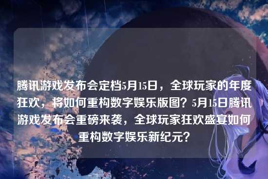 腾讯游戏发布会定档5月15日,全球玩家的年度狂欢,将如何重构数字娱乐版图?5月15日腾讯游戏发布会重磅来袭,全球玩家狂欢盛宴如何重构数字娱乐新纪元?