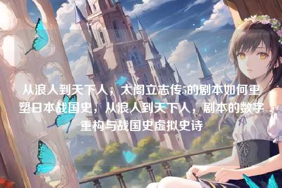 从浪人到天下人，太阁立志传5的剧本如何重塑日本战国史，从浪人到天下人，剧本的数字重构与战国史虚拟史诗
