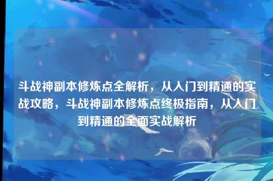 斗战神副本修炼点全解析，从入门到精通的实战攻略，斗战神副本修炼点终极指南，从入门到精通的全面实战解析